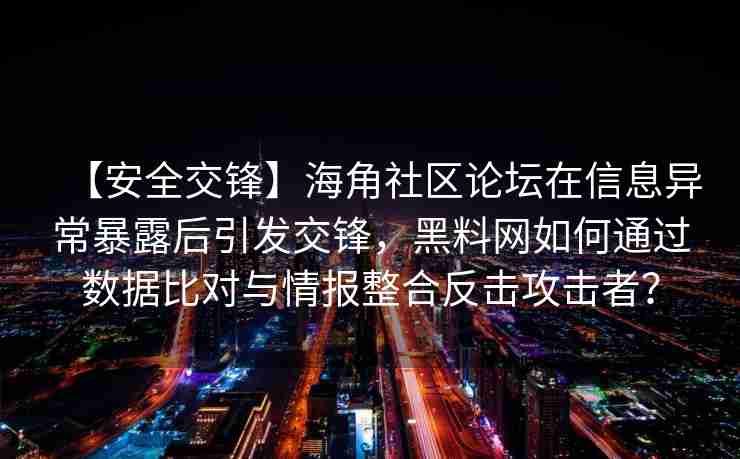 【安全交锋】海角社区论坛在信息异常暴露后引发交锋，黑料网如何通过数据比对与情报整合反击攻击者？