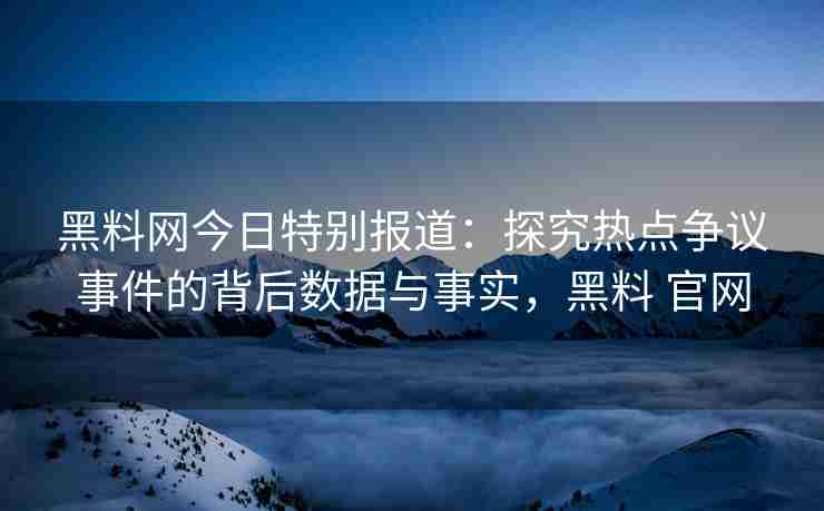 黑料网今日特别报道：探究热点争议事件的背后数据与事实，黑料 官网