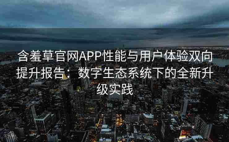 含羞草官网APP性能与用户体验双向提升报告：数字生态系统下的全新升级实践