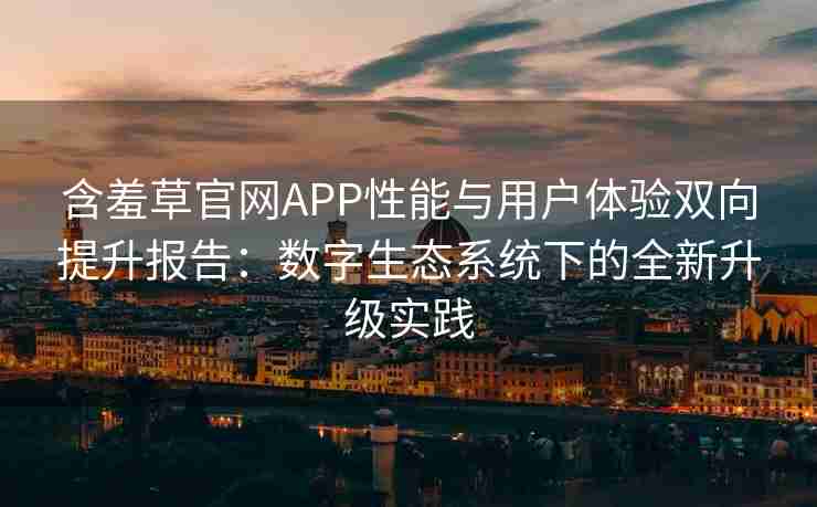 含羞草官网APP性能与用户体验双向提升报告：数字生态系统下的全新升级实践