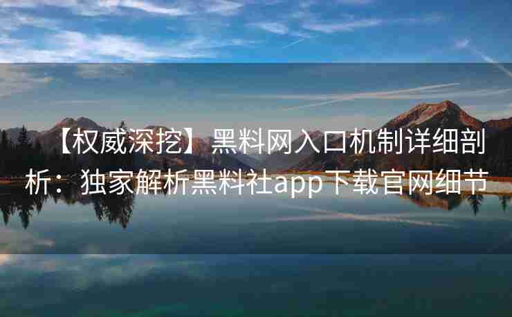 【权威深挖】黑料网入口机制详细剖析：独家解析黑料社app下载官网细节
