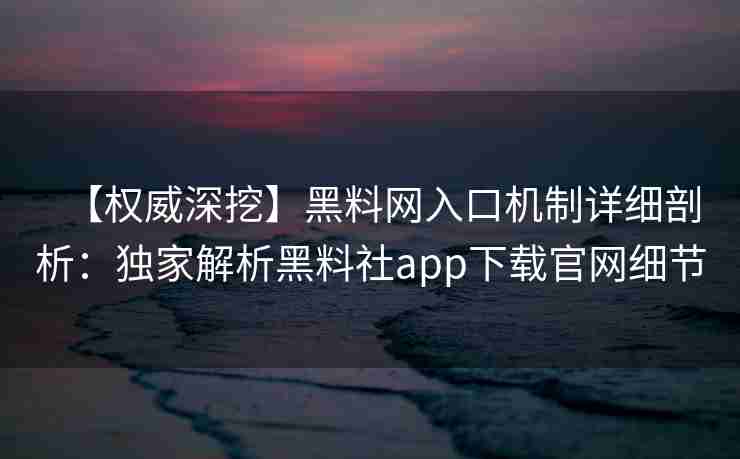 【权威深挖】黑料网入口机制详细剖析：独家解析黑料社app下载官网细节