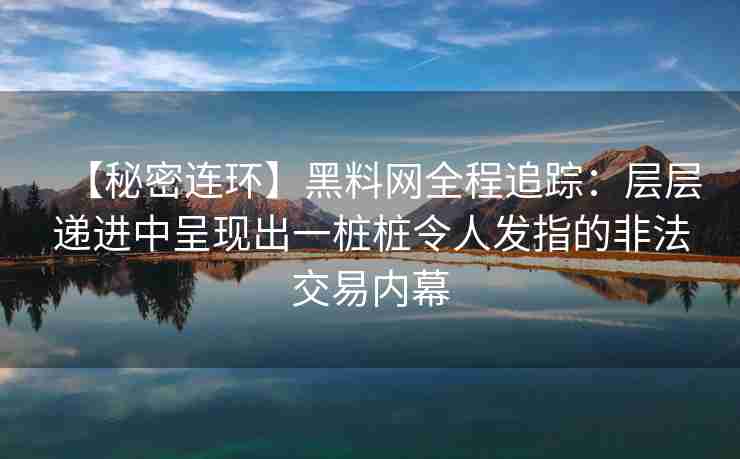 【秘密连环】黑料网全程追踪：层层递进中呈现出一桩桩令人发指的非法交易内幕