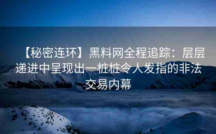 【秘密连环】黑料网全程追踪：层层递进中呈现出一桩桩令人发指的非法交易内幕