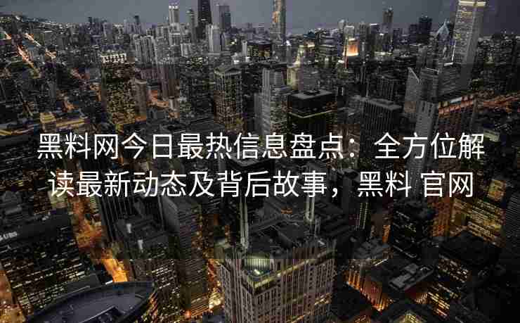 黑料网今日最热信息盘点：全方位解读最新动态及背后故事，黑料 官网