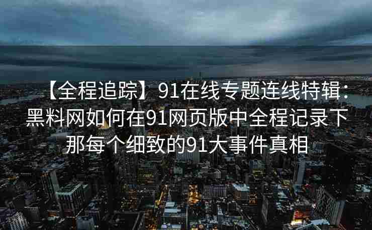 【全程追踪】91在线专题连线特辑：黑料网如何在91网页版中全程记录下那每个细致的91大事件真相
