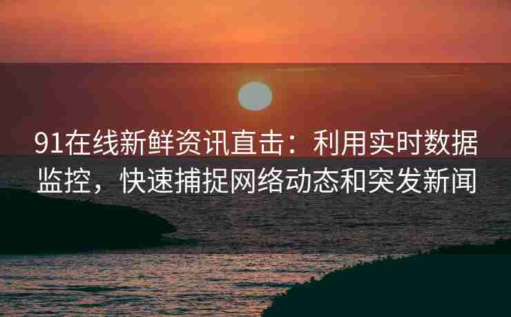 91在线新鲜资讯直击：利用实时数据监控，快速捕捉网络动态和突发新闻