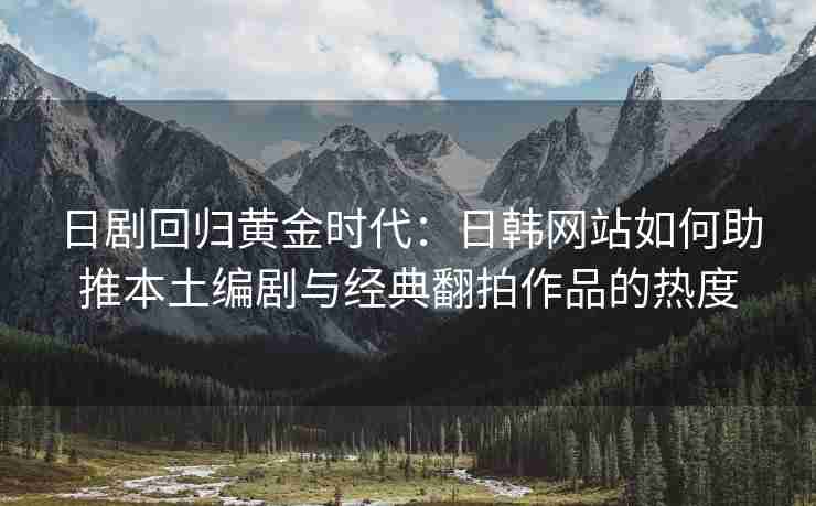 日剧回归黄金时代：日韩网站如何助推本土编剧与经典翻拍作品的热度