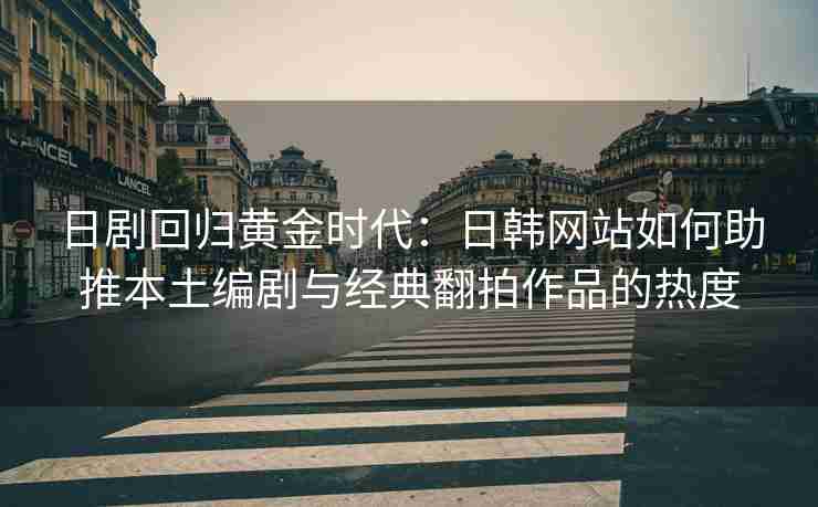 日剧回归黄金时代：日韩网站如何助推本土编剧与经典翻拍作品的热度