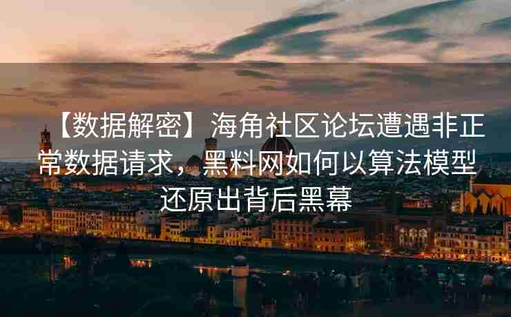【数据解密】海角社区论坛遭遇非正常数据请求，黑料网如何以算法模型还原出背后黑幕