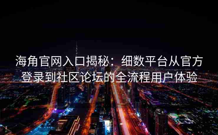 海角官网入口揭秘：细数平台从官方登录到社区论坛的全流程用户体验