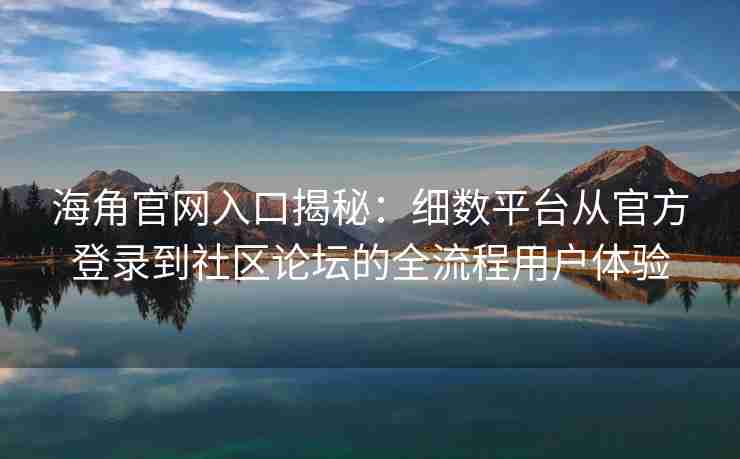 海角官网入口揭秘：细数平台从官方登录到社区论坛的全流程用户体验