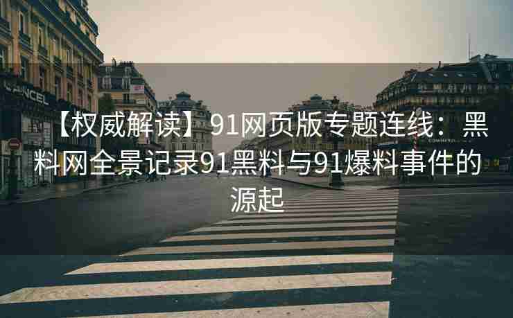 【权威解读】91网页版专题连线：黑料网全景记录91黑料与91爆料事件的源起