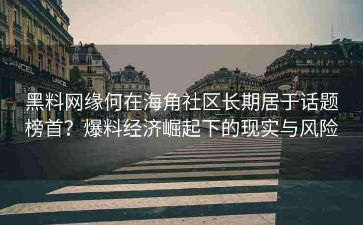 黑料网缘何在海角社区长期居于话题榜首？爆料经济崛起下的现实与风险
