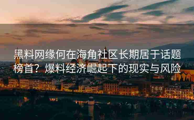 黑料网缘何在海角社区长期居于话题榜首？爆料经济崛起下的现实与风险