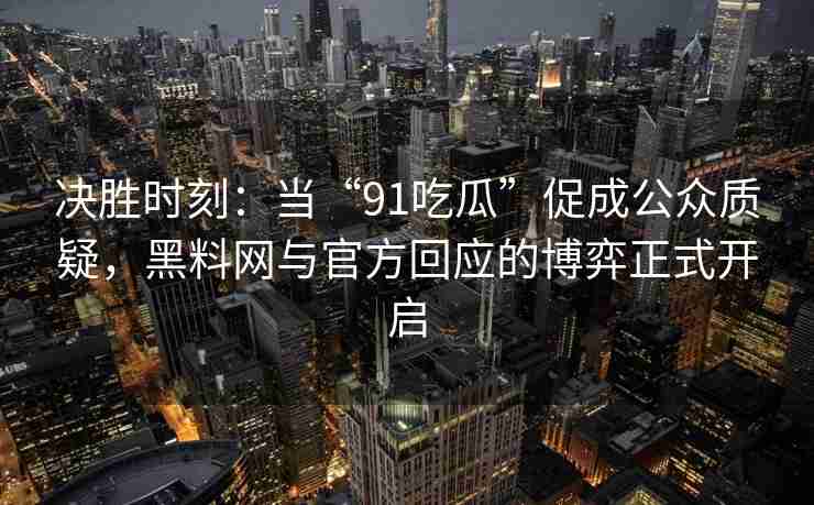 决胜时刻：当“91吃瓜”促成公众质疑，黑料网与官方回应的博弈正式开启