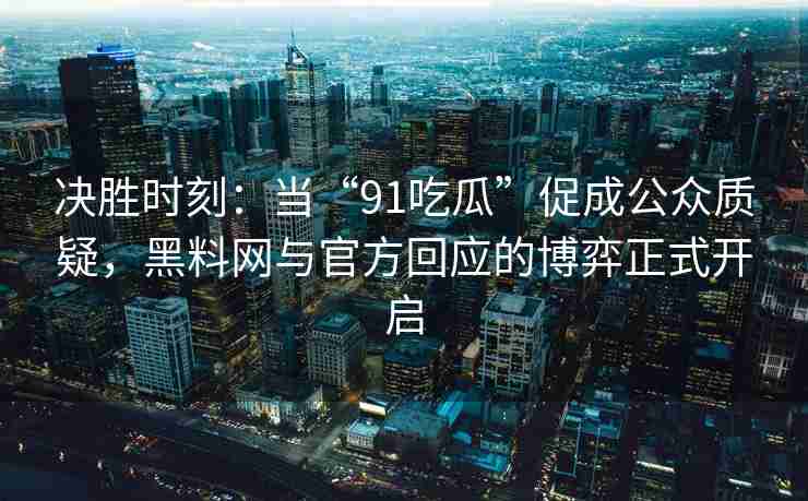 决胜时刻：当“91吃瓜”促成公众质疑，黑料网与官方回应的博弈正式开启