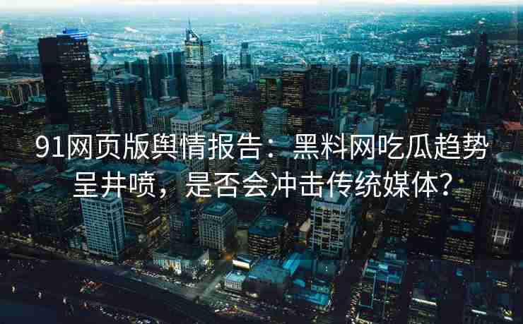 91网页版舆情报告：黑料网吃瓜趋势呈井喷，是否会冲击传统媒体？