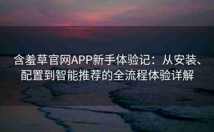 含羞草官网APP新手体验记：从安装、配置到智能推荐的全流程体验详解