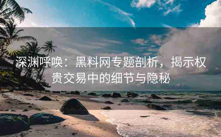深渊呼唤：黑料网专题剖析，揭示权贵交易中的细节与隐秘
