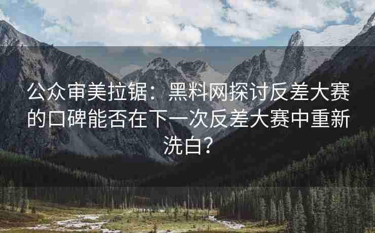 公众审美拉锯：黑料网探讨反差大赛的口碑能否在下一次反差大赛中重新洗白？