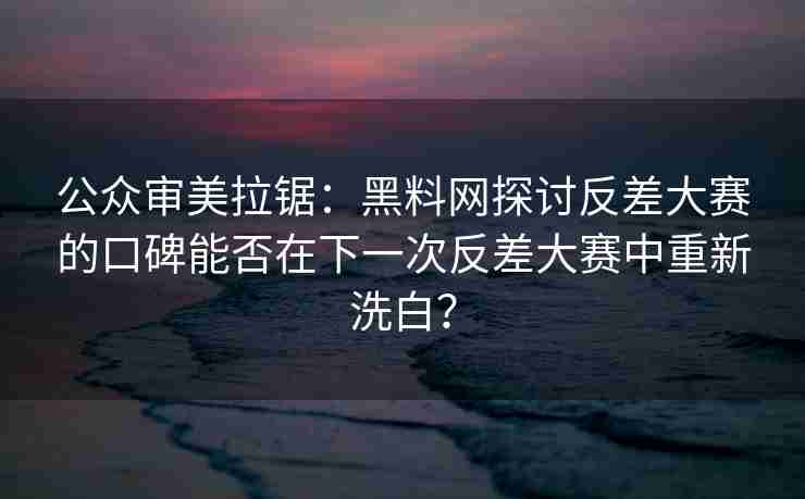 公众审美拉锯：黑料网探讨反差大赛的口碑能否在下一次反差大赛中重新洗白？