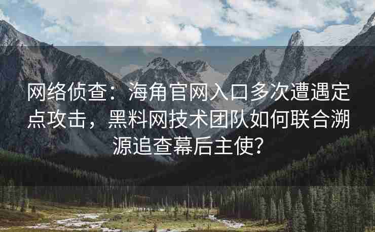网络侦查：海角官网入口多次遭遇定点攻击，黑料网技术团队如何联合溯源追查幕后主使？