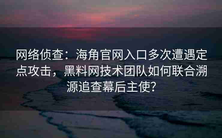 网络侦查：海角官网入口多次遭遇定点攻击，黑料网技术团队如何联合溯源追查幕后主使？
