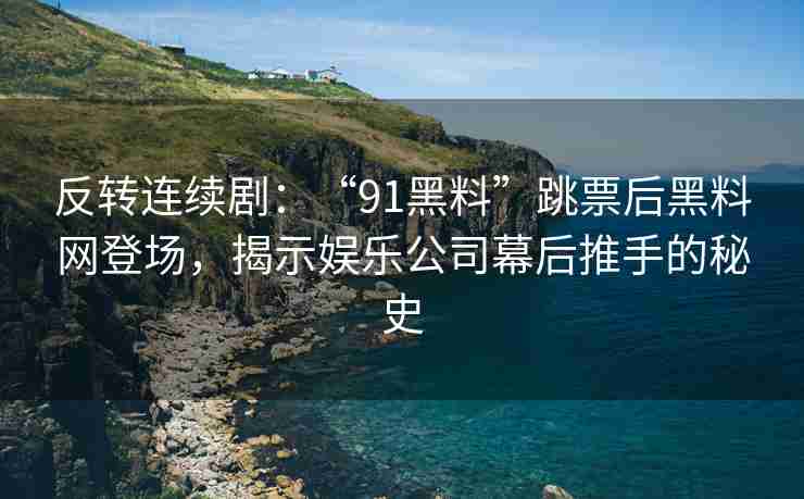 反转连续剧：“91黑料”跳票后黑料网登场，揭示娱乐公司幕后推手的秘史