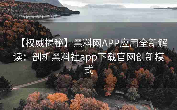 【权威揭秘】黑料网APP应用全新解读：剖析黑料社app下载官网创新模式