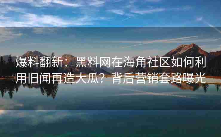 爆料翻新：黑料网在海角社区如何利用旧闻再造大瓜？背后营销套路曝光