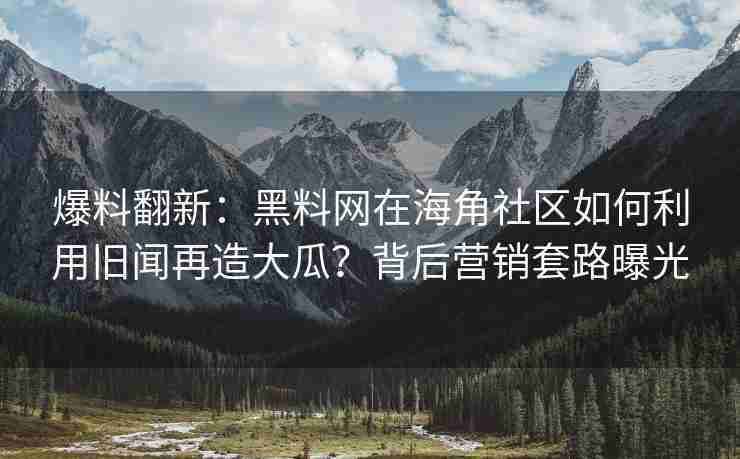 爆料翻新：黑料网在海角社区如何利用旧闻再造大瓜？背后营销套路曝光