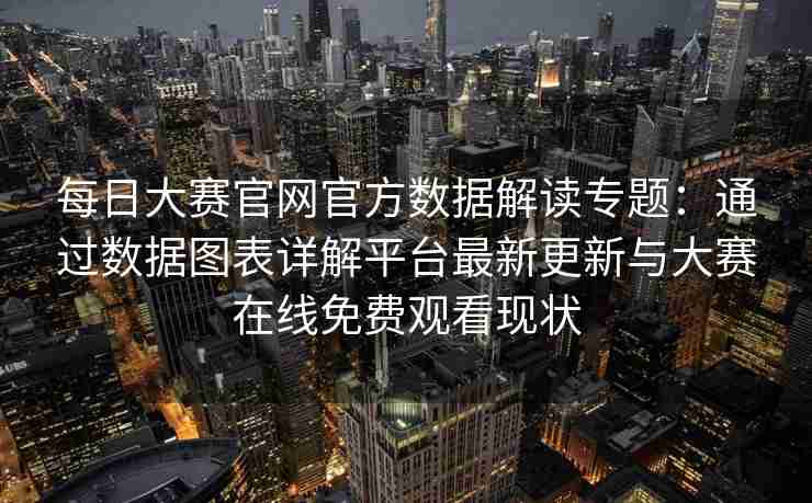 每日大赛官网官方数据解读专题：通过数据图表详解平台最新更新与大赛在线免费观看现状
