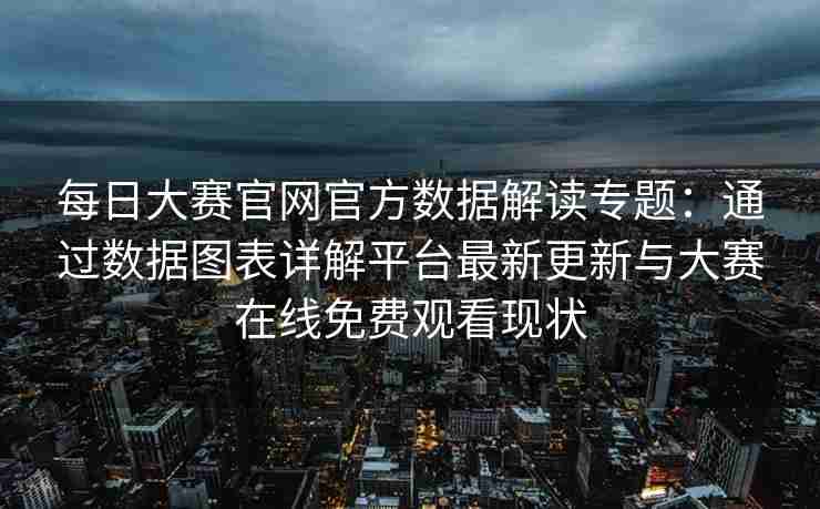 每日大赛官网官方数据解读专题：通过数据图表详解平台最新更新与大赛在线免费观看现状