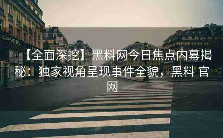 【全面深挖】黑料网今日焦点内幕揭秘：独家视角呈现事件全貌，黑料 官网