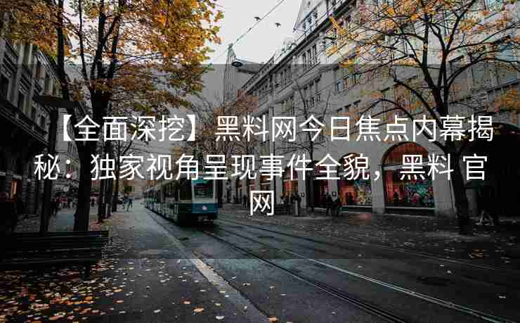 【全面深挖】黑料网今日焦点内幕揭秘：独家视角呈现事件全貌，黑料 官网