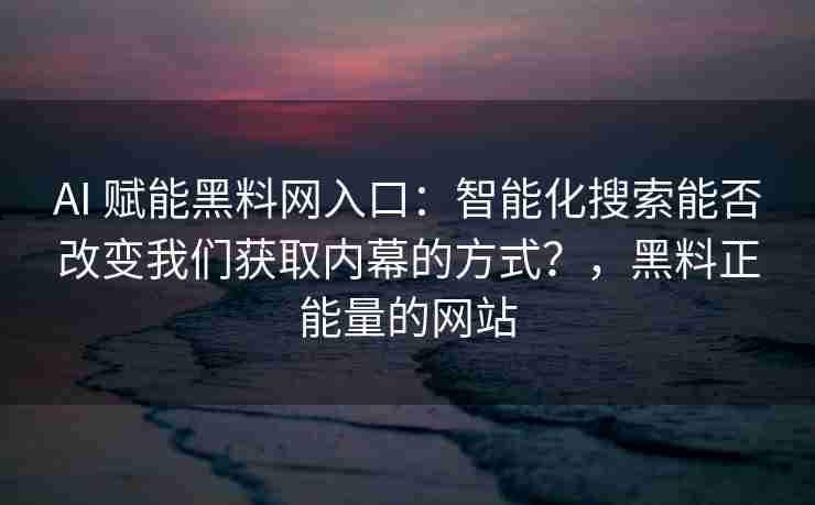 AI 赋能黑料网入口：智能化搜索能否改变我们获取内幕的方式？，黑料正能量的网站