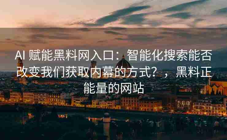 AI 赋能黑料网入口：智能化搜索能否改变我们获取内幕的方式？，黑料正能量的网站