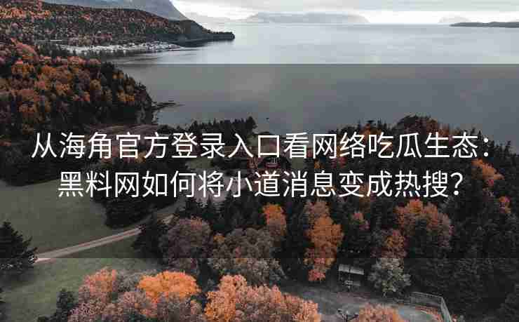从海角官方登录入口看网络吃瓜生态：黑料网如何将小道消息变成热搜？