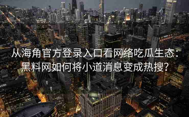 从海角官方登录入口看网络吃瓜生态：黑料网如何将小道消息变成热搜？