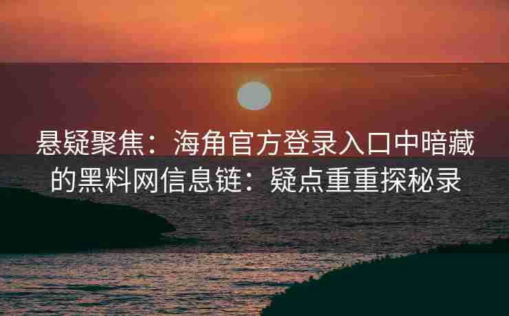悬疑聚焦：海角官方登录入口中暗藏的黑料网信息链：疑点重重探秘录