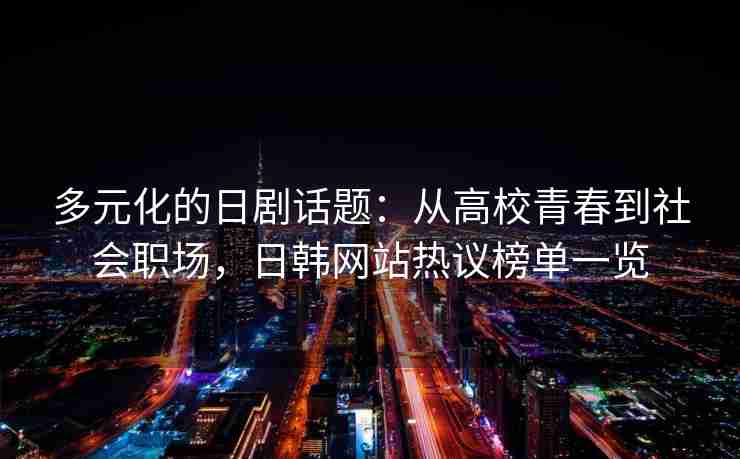 多元化的日剧话题：从高校青春到社会职场，日韩网站热议榜单一览