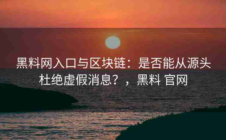 黑料网入口与区块链：是否能从源头杜绝虚假消息？，黑料 官网