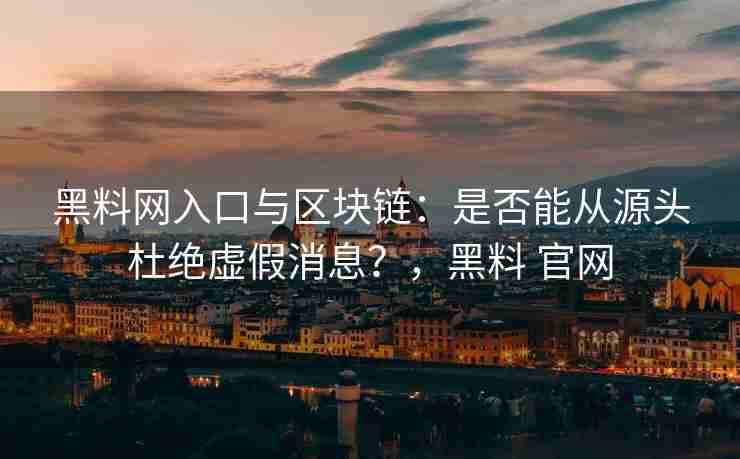 黑料网入口与区块链：是否能从源头杜绝虚假消息？，黑料 官网