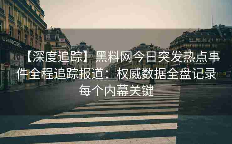 【深度追踪】黑料网今日突发热点事件全程追踪报道：权威数据全盘记录每个内幕关键