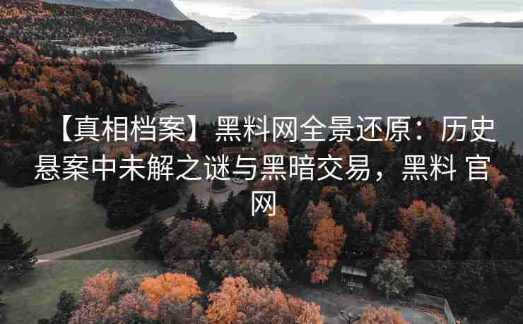 【真相档案】黑料网全景还原：历史悬案中未解之谜与黑暗交易，黑料 官网