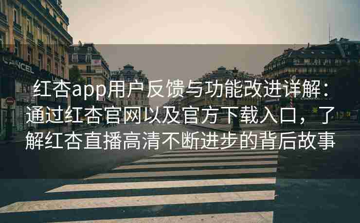 红杏app用户反馈与功能改进详解：通过红杏官网以及官方下载入口，了解红杏直播高清不断进步的背后故事