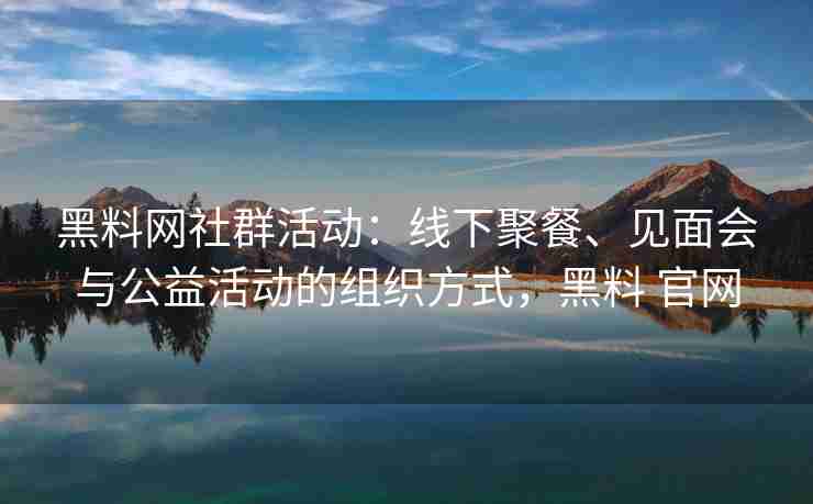 黑料网社群活动：线下聚餐、见面会与公益活动的组织方式，黑料 官网
