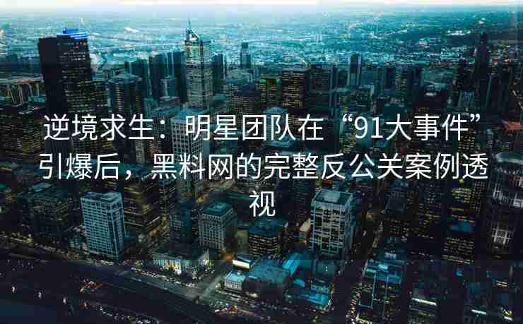 逆境求生：明星团队在“91大事件”引爆后，黑料网的完整反公关案例透视
