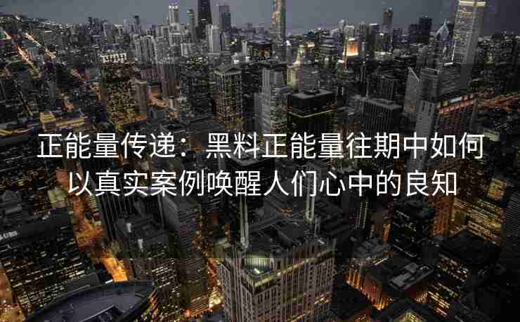 正能量传递：黑料正能量往期中如何以真实案例唤醒人们心中的良知